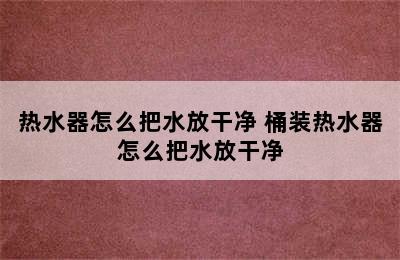 热水器怎么把水放干净 桶装热水器怎么把水放干净